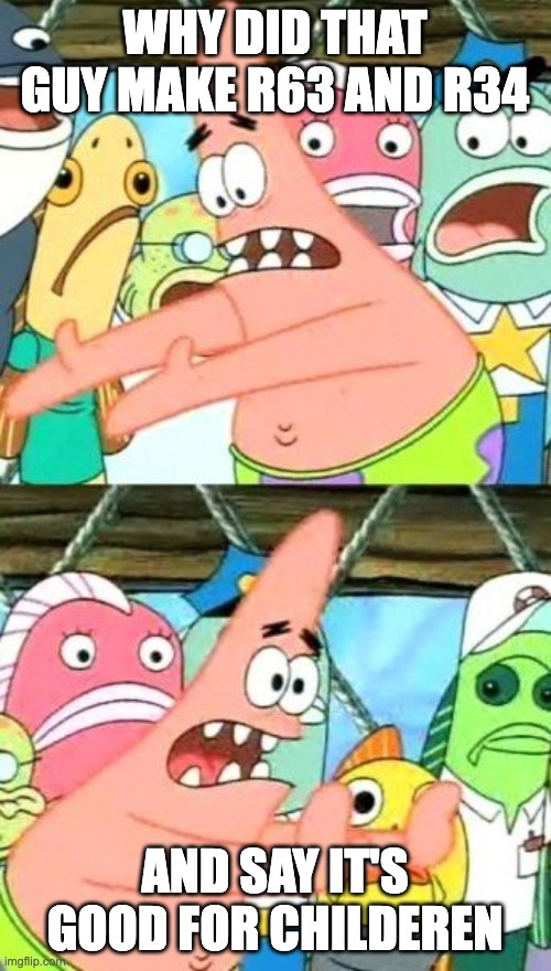 Put It Somewhere Else Patrick Meme | WHY DID THAT GUY MAKE R63 AND R34 AND SAY IT'S GOOD FOR CHILDEREN | image tagged in memes,put it somewhere else patrick | made w/ Imgflip meme maker