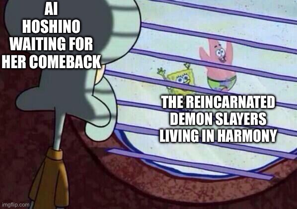 Ai’s Return? | AI HOSHINO WAITING FOR HER COMEBACK; THE REINCARNATED DEMON SLAYERS LIVING IN HARMONY | image tagged in squidward window | made w/ Imgflip meme maker