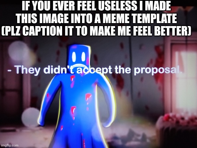 Its called they didn't accept the proposal | IF YOU EVER FEEL USELESS I MADE THIS IMAGE INTO A MEME TEMPLATE (PLZ CAPTION IT TO MAKE ME FEEL BETTER) | image tagged in they didn't accept the proposal | made w/ Imgflip meme maker