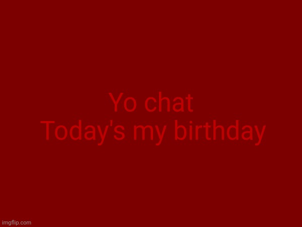 Today's my birthday; Yo chat | made w/ Imgflip meme maker