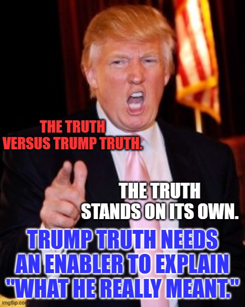 "Trump Truth First Utterance," keeps "MAGA Base," loyal, followed by "He was misunderstood," for the rest of us. | THE TRUTH VERSUS TRUMP TRUTH. THE TRUTH STANDS ON ITS OWN. TRUMP TRUTH NEEDS AN ENABLER TO EXPLAIN "WHAT HE REALLY MEANT." | image tagged in donald trump | made w/ Imgflip meme maker