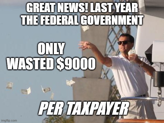That's per taxpayer. How much did you pay in taxes last year? Would you rather have youe $9000 back? | GREAT NEWS! LAST YEAR THE FEDERAL GOVERNMENT; ONLY WASTED $9000; PER TAXPAYER | image tagged in leonardo dicaprio throwing money,politics,government corruption,communist socialist,fraud,spending | made w/ Imgflip meme maker