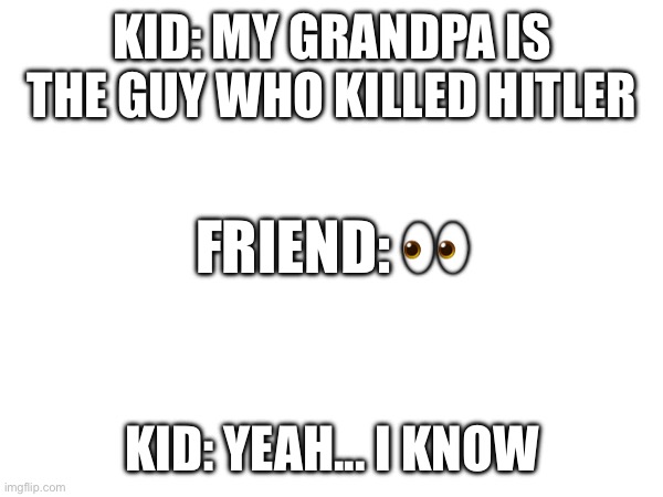 Question mark? | KID: MY GRANDPA IS THE GUY WHO KILLED HITLER; FRIEND: 👀; KID: YEAH... I KNOW | image tagged in memes | made w/ Imgflip meme maker