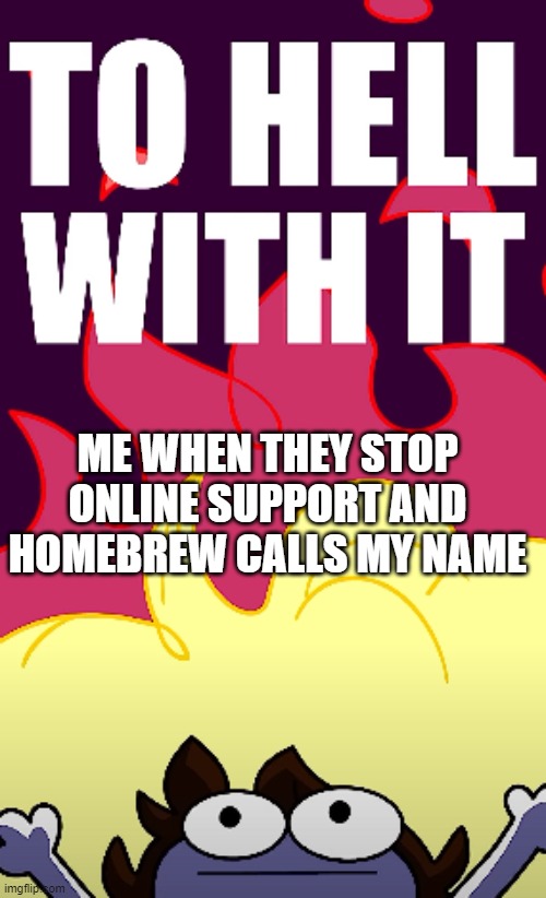 Me When They Cancel Wii U Features | ME WHEN THEY STOP ONLINE SUPPORT AND HOMEBREW CALLS MY NAME | image tagged in to hell with it,wii u,jaiden animations | made w/ Imgflip meme maker