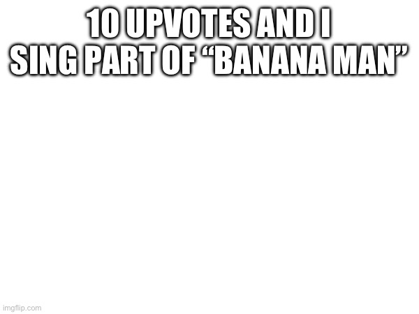 10 UPVOTES AND I SING PART OF “BANANA MAN” | made w/ Imgflip meme maker