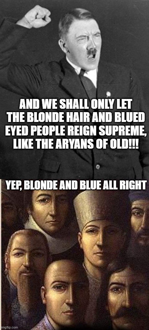 Oh Those Aryans | AND WE SHALL ONLY LET THE BLONDE HAIR AND BLUED EYED PEOPLE REIGN SUPREME, LIKE THE ARYANS OF OLD!!! YEP, BLONDE AND BLUE ALL RIGHT | image tagged in angry hitler | made w/ Imgflip meme maker