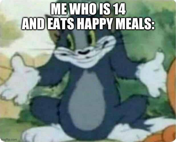 Tom Shrugging | ME WHO IS 14 AND EATS HAPPY MEALS: | image tagged in tom shrugging | made w/ Imgflip meme maker