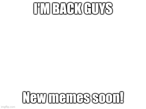 Comin' back tomorrow! | I'M BACK GUYS; New memes soon! | image tagged in return | made w/ Imgflip meme maker