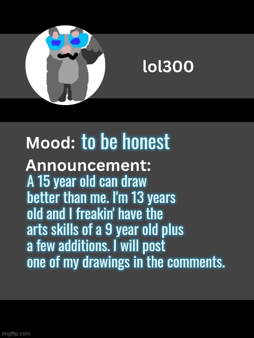 Lol300 announcement template v4 | to be honest; A 15 year old can draw better than me. I'm 13 years old and I freakin' have the arts skills of a 9 year old plus a few additions. I will post one of my drawings in the comments. | image tagged in lol300 announcement template v4 thanks conehead | made w/ Imgflip meme maker