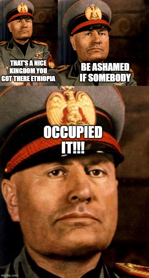 Benito Invasion | THAT'S A NICE KINGDOM YOU GOT THERE ETHIOPIA; BE ASHAMED IF SOMEBODY; OCCUPIED IT!!! | image tagged in mussolini portrait | made w/ Imgflip meme maker