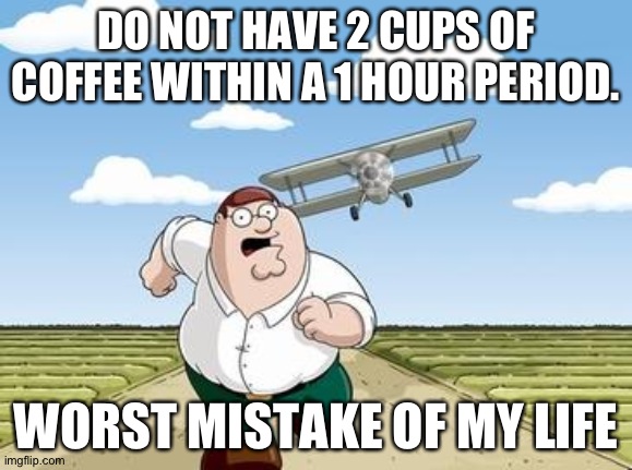 Do not have 2 cups of coffee | DO NOT HAVE 2 CUPS OF COFFEE WITHIN A 1 HOUR PERIOD. WORST MISTAKE OF MY LIFE | image tagged in worst mistake of my life | made w/ Imgflip meme maker