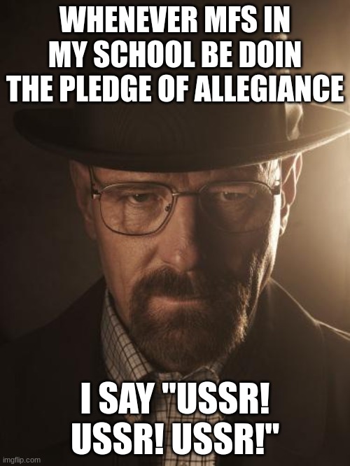 /srs | WHENEVER MFS IN MY SCHOOL BE DOIN THE PLEDGE OF ALLEGIANCE; I SAY "USSR! USSR! USSR!" | image tagged in walter white | made w/ Imgflip meme maker