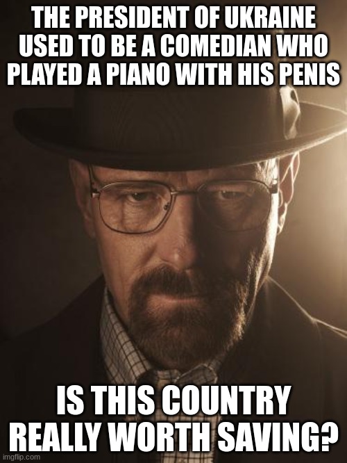 Walter White | THE PRESIDENT OF UKRAINE USED TO BE A COMEDIAN WHO PLAYED A PIANO WITH HIS PENIS; IS THIS COUNTRY REALLY WORTH SAVING? | image tagged in walter white | made w/ Imgflip meme maker