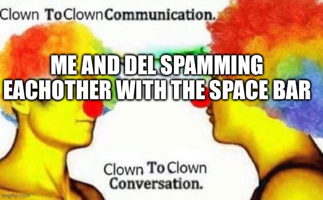 Clown to clown conversation | ME AND DEL SPAMMING EACHOTHER WITH THE SPACE BAR | image tagged in clown to clown conversation | made w/ Imgflip meme maker