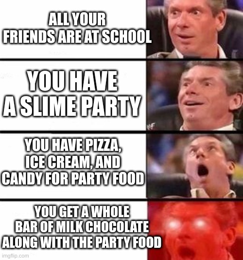 Friend Me On Roblox: My Username is WeLikeSonic1234 | ALL YOUR FRIENDS ARE AT SCHOOL; YOU HAVE A SLIME PARTY; YOU HAVE PIZZA, ICE CREAM, AND CANDY FOR PARTY FOOD; YOU GET A WHOLE BAR OF MILK CHOCOLATE ALONG WITH THE PARTY FOOD | image tagged in it gets better and better | made w/ Imgflip meme maker