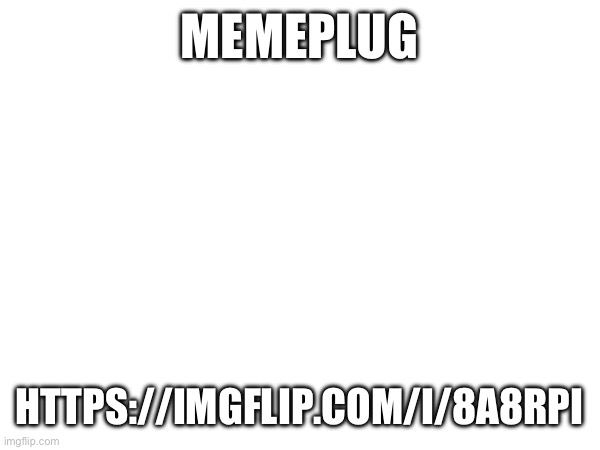 https://imgflip.com/i/8a8rpi | MEMEPLUG; HTTPS://IMGFLIP.COM/I/8A8RPI | made w/ Imgflip meme maker