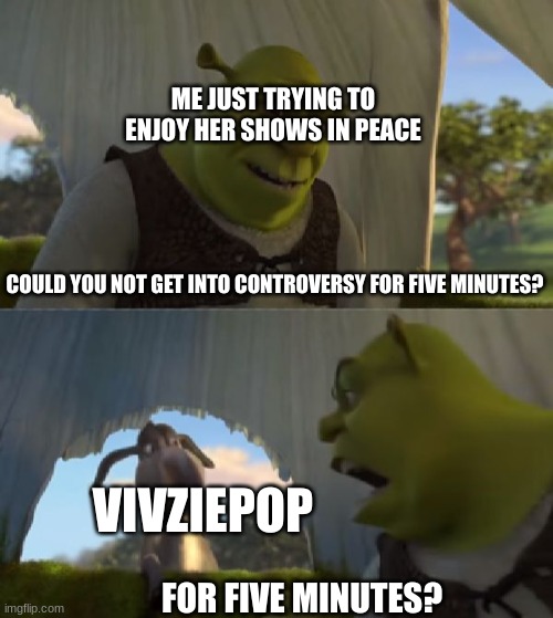 Could you not ___ for 5 MINUTES | ME JUST TRYING TO ENJOY HER SHOWS IN PEACE; COULD YOU NOT GET INTO CONTROVERSY FOR FIVE MINUTES? VIVZIEPOP; FOR FIVE MINUTES? | image tagged in could you not ___ for 5 minutes,helluva boss,vivziepop,shrek,funny memes | made w/ Imgflip meme maker