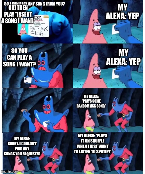 I feel like my Alexa is some stupid bitch who doesn't listen | MY ALEXA: YEP; OK! THEN PLAY *INSERT A SONG I WANT*; SO I CAN PLAY ANY SONG FROM YOU? SO YOU CAN PLAY A SONG I WANT? MY ALEXA: YEP; MY ALEXA: *PLAYS SOME RANDOM ASS SONG*; MY ALEXA: *PLAYS IT ON SHUFFLE WHEN I JUST WANT TO LISTEN TO SPOTIFY*; MY ALEXA: SORRY. I COULDN'T FIND ANY SONGS YOU REQUESTED | image tagged in patrick not my wallet | made w/ Imgflip meme maker