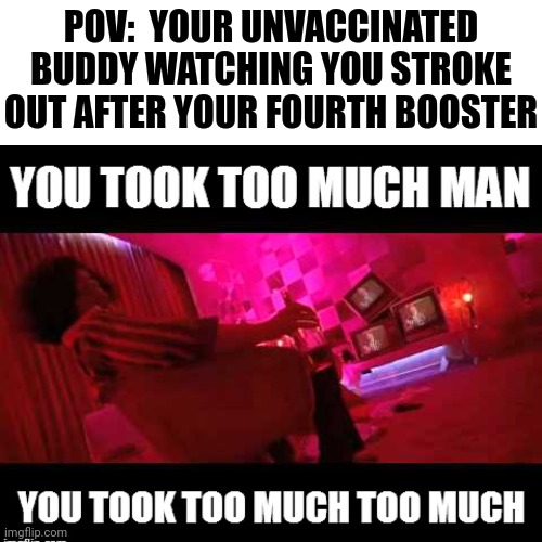 You took too much too much | POV:  YOUR UNVACCINATED BUDDY WATCHING YOU STROKE OUT AFTER YOUR FOURTH BOOSTER | image tagged in fear and loathing,covid,vaccine | made w/ Imgflip meme maker
