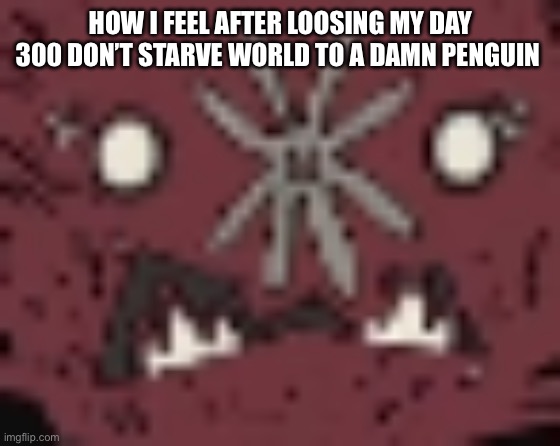 This just happened | HOW I FEEL AFTER LOOSING MY DAY 300 DON’T STARVE WORLD TO A DAMN PENGUIN | image tagged in confused webber | made w/ Imgflip meme maker