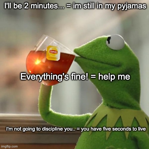 Sentences and what they mean. Also there's been lots of updates since i've been away. | I'll be 2 minutes... = im still in my pyjamas; Everything's fine! = help me; I'm not going to discipline you.. = you have five seconds to live | image tagged in memes,but that's none of my business,kermit the frog | made w/ Imgflip meme maker
