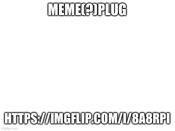 https://imgflip.com/i/8a8rpi | MEME(?)PLUG; HTTPS://IMGFLIP.COM/I/8A8RPI | made w/ Imgflip meme maker