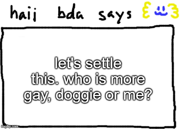 bda announcement temp | let's settle this. who is more gay, doggie or me? | image tagged in bda announcement temp | made w/ Imgflip meme maker