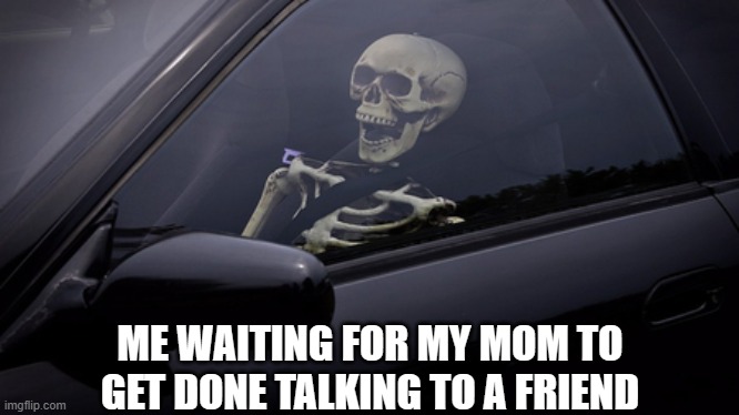 *dies of waiting* | ME WAITING FOR MY MOM TO GET DONE TALKING TO A FRIEND | image tagged in skeleton in car | made w/ Imgflip meme maker