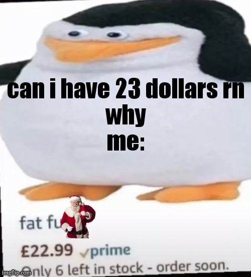 Los puinginos le madagascar... | can i have 23 dollars rn

why
me: | image tagged in fat f ck | made w/ Imgflip meme maker