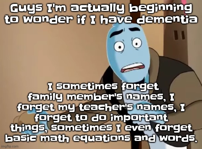 I'm scared | I sometimes forget family member's names, I forget my teacher's names, I forget to do important things, sometimes I even forget basic math equations and words. Guys I'm actually beginning to wonder if I have dementia | image tagged in scared | made w/ Imgflip meme maker