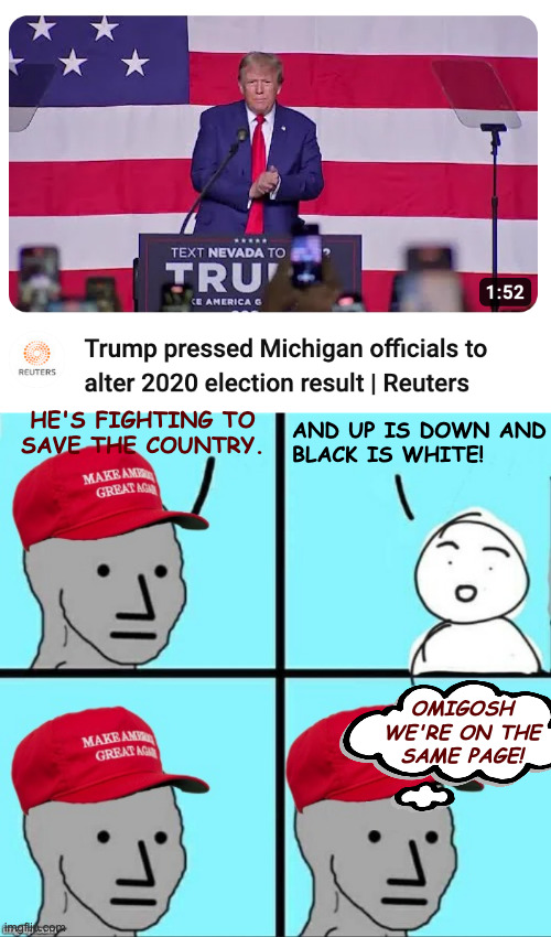 If you get the joke, there's still hope for you. | AND UP IS DOWN AND
BLACK IS WHITE! HE'S FIGHTING TO
SAVE THE COUNTRY. OMIGOSH
WE'RE ON THE
SAME PAGE! | image tagged in maga npc an an0nym0us template,memes,tamperer trump | made w/ Imgflip meme maker