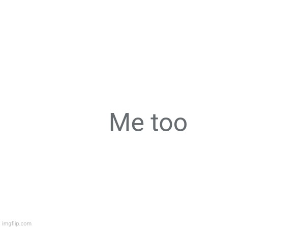 Me too | Me too | image tagged in me too | made w/ Imgflip meme maker