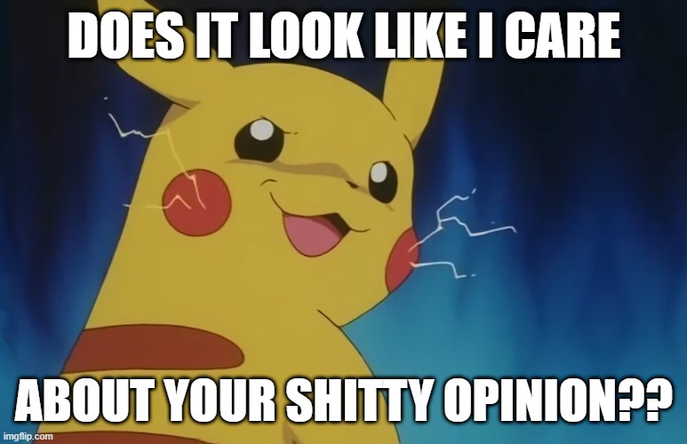 Pikachu Doesn't Care | DOES IT LOOK LIKE I CARE; ABOUT YOUR SHITTY OPINION?? | image tagged in pokemon,pikachu,reaction,opinion,angry,anime | made w/ Imgflip meme maker
