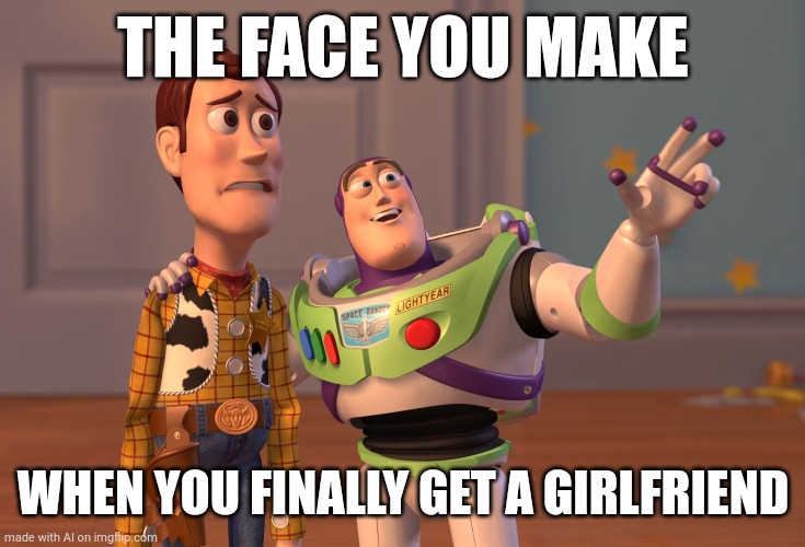X, X Everywhere | THE FACE YOU MAKE; WHEN YOU FINALLY GET A GIRLFRIEND | image tagged in memes,x x everywhere | made w/ Imgflip meme maker