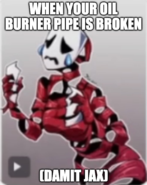 WHEN YOUR OIL BURNER PIPE IS BROKEN; (DAMIT JAX) | image tagged in oil burner pipe,gangle,jax,tadc,the amazing digital circus,psychonaut | made w/ Imgflip meme maker