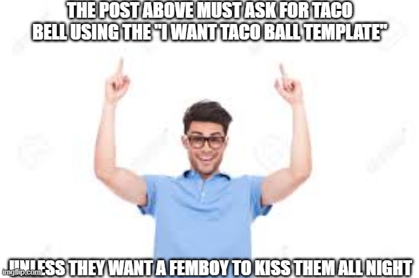 And that's how X | THE POST ABOVE MUST ASK FOR TACO BELL USING THE "I WANT TACO BALL TEMPLATE"; UNLESS THEY WANT A FEMBOY TO KISS THEM ALL NIGHT | image tagged in and that's how x | made w/ Imgflip meme maker