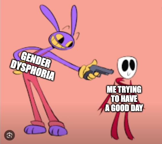Jax is gonna shoot Gangle | GENDER DYSPHORIA; ME TRYING TO HAVE A GOOD DAY | image tagged in jax is gonna shoot gangle,jax,gangle,lgbt,transgender,the amazing digital circus | made w/ Imgflip meme maker