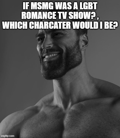 Probably be the gigachad | IF MSMG WAS A LGBT ROMANCE TV SHOW? , WHICH CHARCATER WOULD I BE? | image tagged in giga chad | made w/ Imgflip meme maker
