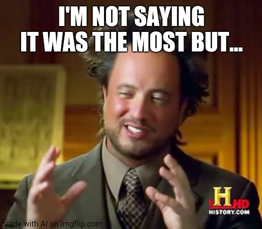 Go on. | I'M NOT SAYING IT WAS THE MOST BUT... | image tagged in memes,ancient aliens | made w/ Imgflip meme maker