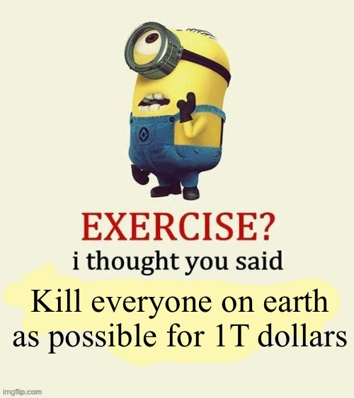 Where’s my 1T dollars | Kill everyone on earth as possible for 1T dollars | image tagged in exercise i thought you said | made w/ Imgflip meme maker