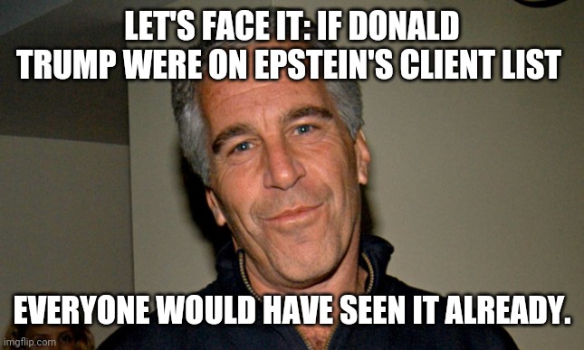 Jeffrey Epstein | LET'S FACE IT: IF DONALD TRUMP WERE ON EPSTEIN'S CLIENT LIST; EVERYONE WOULD HAVE SEEN IT ALREADY. | image tagged in jeffrey epstein | made w/ Imgflip meme maker