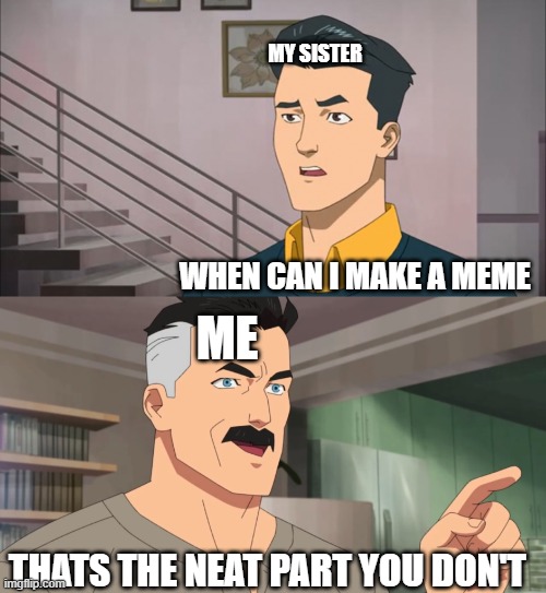 Family life | MY SISTER; WHEN CAN I MAKE A MEME; ME; THATS THE NEAT PART YOU DON'T | image tagged in that's the neat part you don't | made w/ Imgflip meme maker