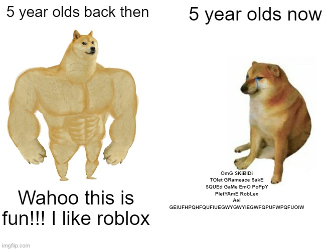 5 year olds | 5 year olds back then; 5 year olds now; OmG SKiBIDi TOlet GRameace SakE SQUEd GaMe EmO PoPpY PletYAmE RobLex AeI GEIUFHPQHFQUFIUEGWYGWYIEGWFQPUFWPQFUOIW; Wahoo this is fun!!! I like roblox | image tagged in memes,buff doge vs cheems | made w/ Imgflip meme maker