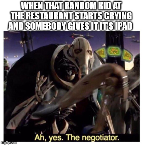 Ah yes the negotiator | WHEN THAT RANDOM KID AT THE RESTAURANT STARTS CRYING AND SOMEBODY GIVES IT IT'S IPAD | image tagged in ah yes the negotiator | made w/ Imgflip meme maker