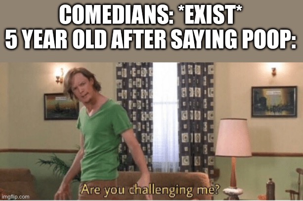 Like  are u challenging me? | COMEDIANS: *EXIST*
5 YEAR OLD AFTER SAYING POOP: | image tagged in are you challenging me | made w/ Imgflip meme maker