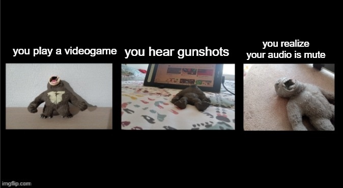 stretchy gorilla gets worse | you realize your audio is mute; you play a videogame; you hear gunshots | image tagged in stretchy gorilla gets worse | made w/ Imgflip meme maker