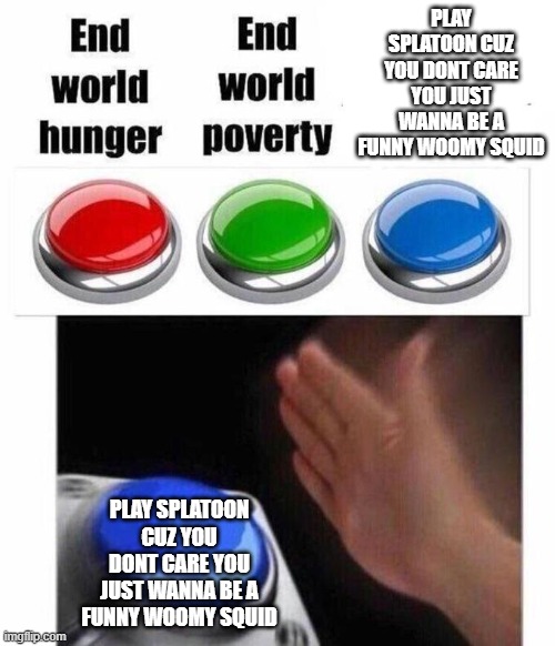 3 Button Decision | PLAY SPLATOON CUZ YOU DONT CARE YOU JUST WANNA BE A FUNNY WOOMY SQUID; PLAY SPLATOON CUZ YOU DONT CARE YOU JUST WANNA BE A FUNNY WOOMY SQUID | image tagged in 3 button decision | made w/ Imgflip meme maker