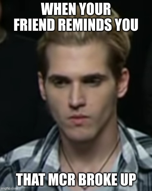 Mikey Way | WHEN YOUR FRIEND REMINDS YOU; THAT MCR BROKE UP | image tagged in my chemical romance | made w/ Imgflip meme maker