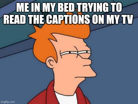 It's so annoying | ME IN MY BED TRYING TO READ THE CAPTIONS ON MY TV | image tagged in memes,futurama fry | made w/ Imgflip meme maker