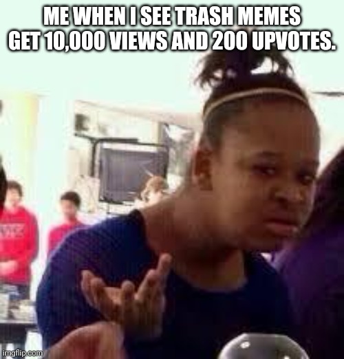 WHY IS THIS | ME WHEN I SEE TRASH MEMES GET 10,000 VIEWS AND 200 UPVOTES. | image tagged in bruh | made w/ Imgflip meme maker
